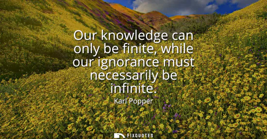 Small: Our knowledge can only be finite, while our ignorance must necessarily be infinite