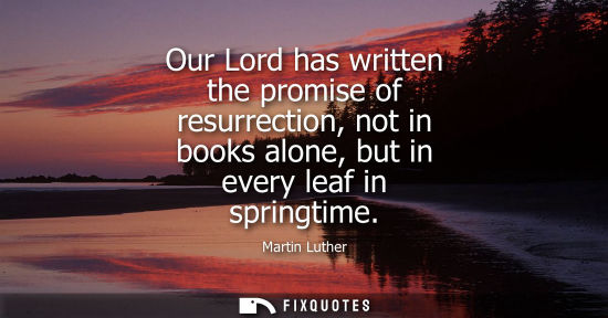 Small: Our Lord has written the promise of resurrection, not in books alone, but in every leaf in springtime