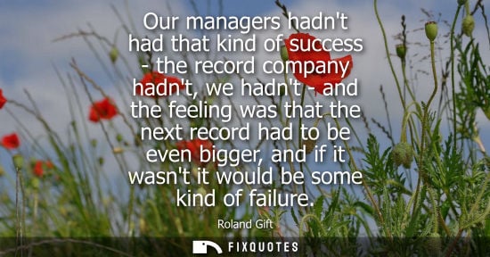 Small: Our managers hadnt had that kind of success - the record company hadnt, we hadnt - and the feeling was 