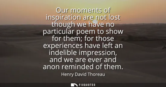 Small: Our moments of inspiration are not lost though we have no particular poem to show for them for those experienc