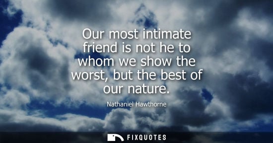 Small: Our most intimate friend is not he to whom we show the worst, but the best of our nature