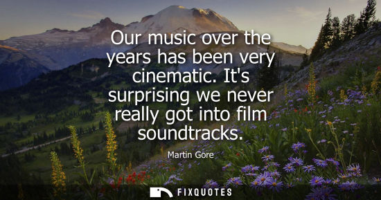 Small: Our music over the years has been very cinematic. Its surprising we never really got into film soundtra