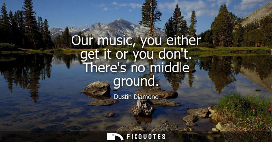Small: Our music, you either get it or you dont. Theres no middle ground