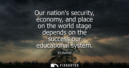 Small: Our nations security, economy, and place on the world stage depends on the success our educational system - Ed