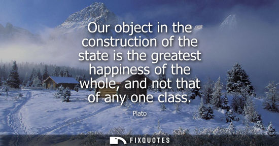 Small: Our object in the construction of the state is the greatest happiness of the whole, and not that of any one cl