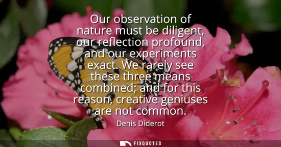 Small: Our observation of nature must be diligent, our reflection profound, and our experiments exact. We rarely see 