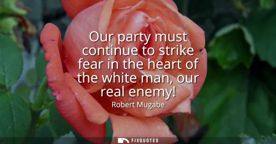 Small: Our party must continue to strike fear in the heart of the white man, our real enemy!