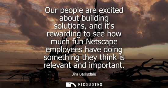Small: Our people are excited about building solutions, and its rewarding to see how much fun Netscape employe