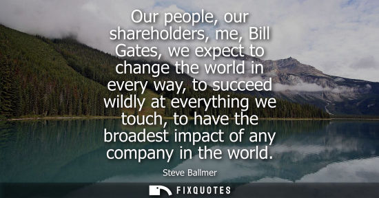 Small: Our people, our shareholders, me, Bill Gates, we expect to change the world in every way, to succeed wi
