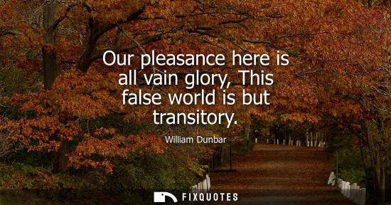Small: Our pleasance here is all vain glory, This false world is but transitory