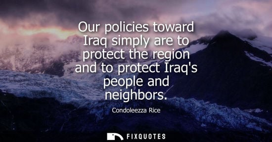 Small: Condoleezza Rice: Our policies toward Iraq simply are to protect the region and to protect Iraqs people and ne