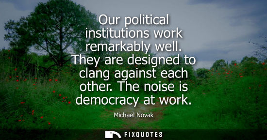 Small: Our political institutions work remarkably well. They are designed to clang against each other. The noi