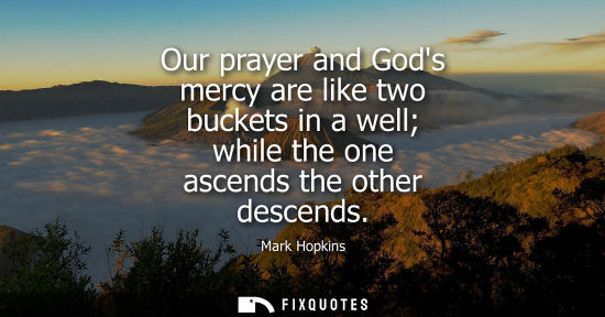 Small: Our prayer and Gods mercy are like two buckets in a well while the one ascends the other descends
