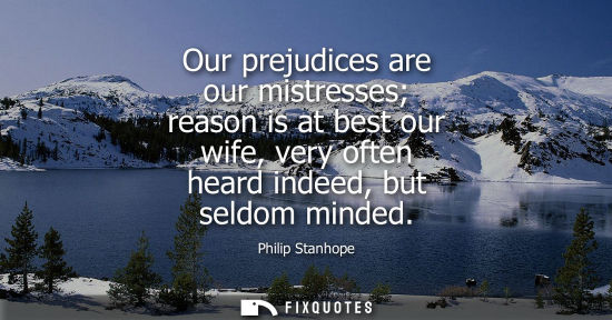 Small: Our prejudices are our mistresses reason is at best our wife, very often heard indeed, but seldom minde