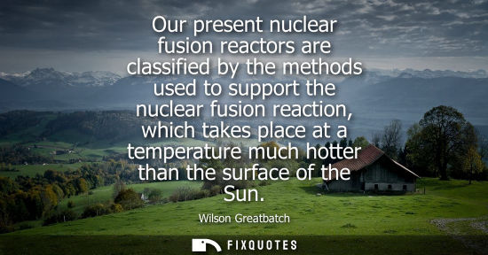Small: Our present nuclear fusion reactors are classified by the methods used to support the nuclear fusion re