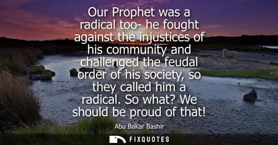 Small: Our Prophet was a radical too- he fought against the injustices of his community and challenged the feudal ord