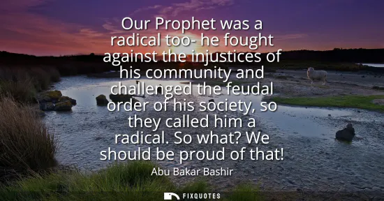 Small: Our Prophet was a radical too- he fought against the injustices of his community and challenged the feudal ord