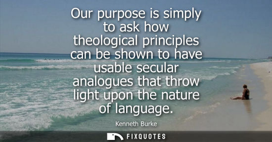 Small: Kenneth Burke: Our purpose is simply to ask how theological principles can be shown to have usable secular ana