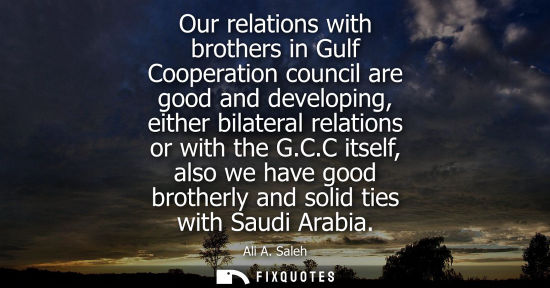 Small: Our relations with brothers in Gulf Cooperation council are good and developing, either bilateral relat