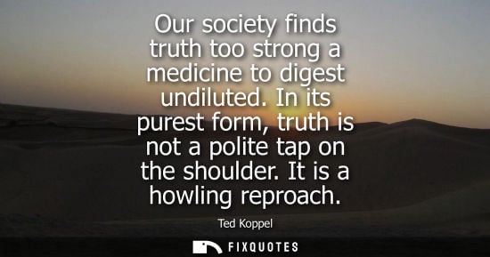 Small: Our society finds truth too strong a medicine to digest undiluted. In its purest form, truth is not a p