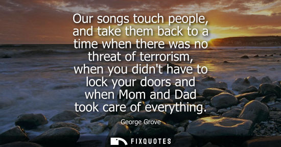 Small: Our songs touch people, and take them back to a time when there was no threat of terrorism, when you di