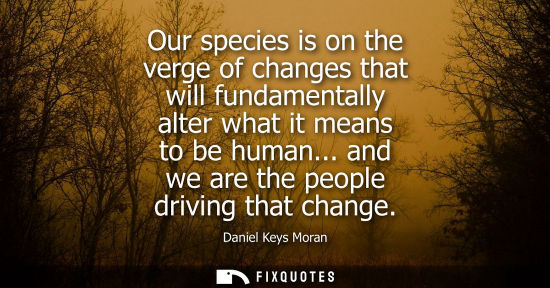 Small: Our species is on the verge of changes that will fundamentally alter what it means to be human... and w