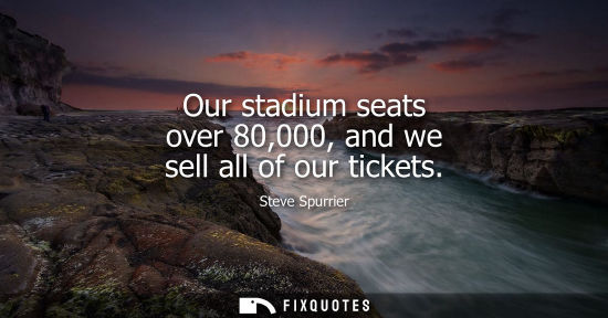 Small: Our stadium seats over 80,000, and we sell all of our tickets