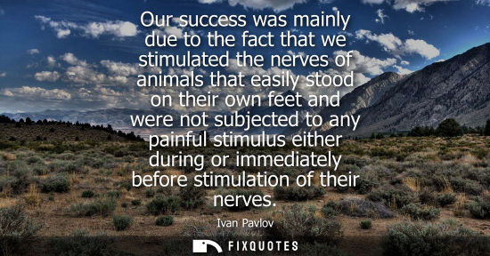 Small: Our success was mainly due to the fact that we stimulated the nerves of animals that easily stood on th