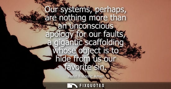 Small: Our systems, perhaps, are nothing more than an unconscious apology for our faults, a gigantic scaffolding whos