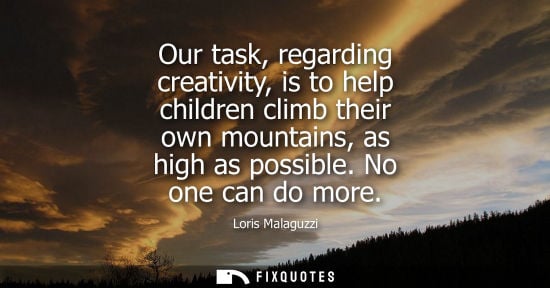 Small: Our task, regarding creativity, is to help children climb their own mountains, as high as possible. No 