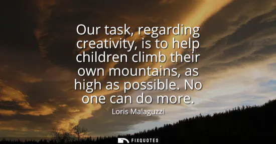 Small: Our task, regarding creativity, is to help children climb their own mountains, as high as possible. No one can