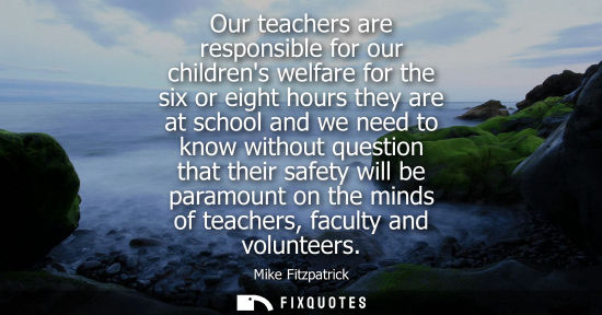 Small: Our teachers are responsible for our childrens welfare for the six or eight hours they are at school an