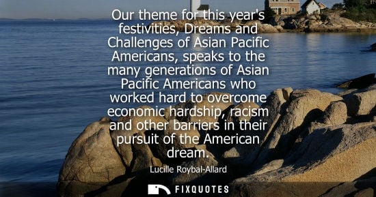 Small: Our theme for this years festivities, Dreams and Challenges of Asian Pacific Americans, speaks to the m