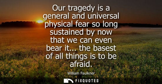 Small: Our tragedy is a general and universal physical fear so long sustained by now that we can even bear it.