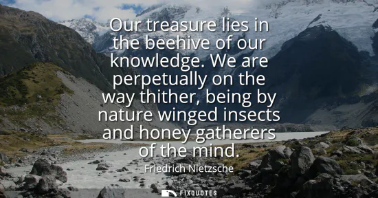 Small: Our treasure lies in the beehive of our knowledge. We are perpetually on the way thither, being by nature wing