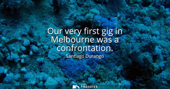 Small: Our very first gig in Melbourne was a confrontation