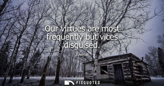 Small: Our virtues are most frequently but vices disguised