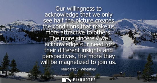 Small: Our willingness to acknowledge that we only see half the picture creates the conditions that make us mo