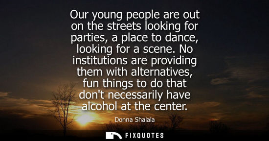 Small: Our young people are out on the streets looking for parties, a place to dance, looking for a scene.