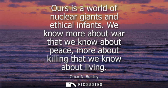 Small: Ours is a world of nuclear giants and ethical infants. We know more about war that we know about peace,