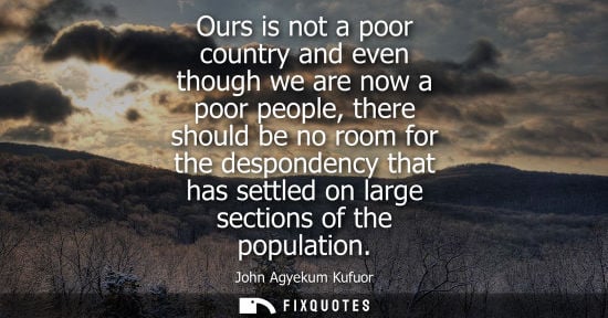 Small: Ours is not a poor country and even though we are now a poor people, there should be no room for the desponden