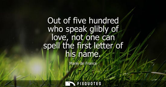 Small: Out of five hundred who speak glibly of love, not one can spell the first letter of his name