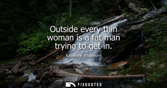 Small: Outside every thin woman is a fat man trying to get in - Katherine Whitehorn