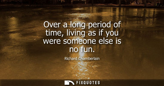 Small: Over a long period of time, living as if you were someone else is no fun