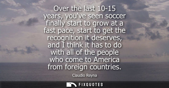 Small: Over the last 10-15 years, youve seen soccer finally start to grow at a fast pace, start to get the rec