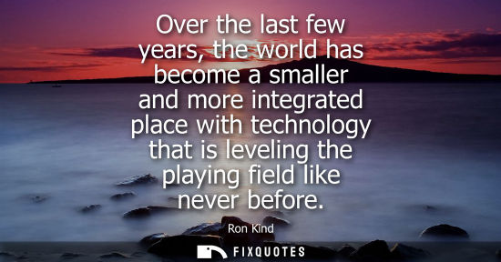 Small: Over the last few years, the world has become a smaller and more integrated place with technology that 
