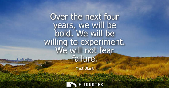 Small: Over the next four years, we will be bold. We will be willing to experiment. We will not fear failure