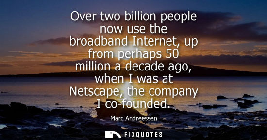 Small: Over two billion people now use the broadband Internet, up from perhaps 50 million a decade ago, when I was at