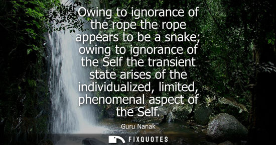 Small: Owing to ignorance of the rope the rope appears to be a snake owing to ignorance of the Self the transi
