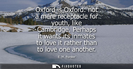 Small: Oxford is Oxford: not a mere receptacle for youth, like Cambridge. Perhaps it wants its inmates to love